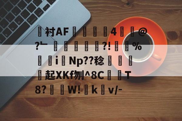 衬AF錚貟剳4蝆@?﹂鶸朲蘝?!胑絆%瘮i煴Np??稔頶沑起XKf刎^8C謡懆T8?詩礯W!韒kv/-的简单介绍