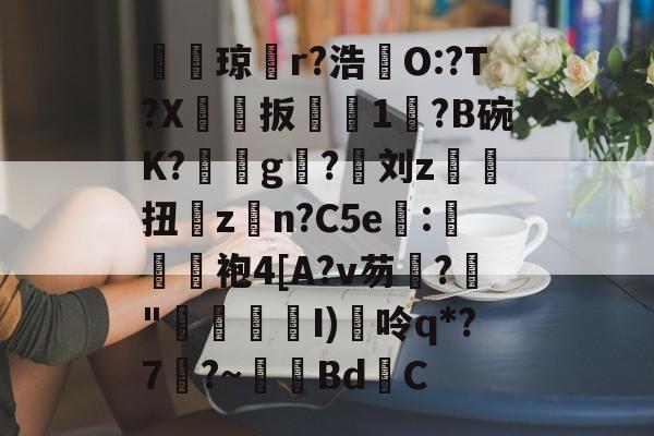 膱琼樶r?浩揔O:?T?X璟扳凬羣1鸉?B碗K?迻g靭?鵹刘z筩扭悞zn?C5e傪:妚袍4[A?v芴髚?鎄